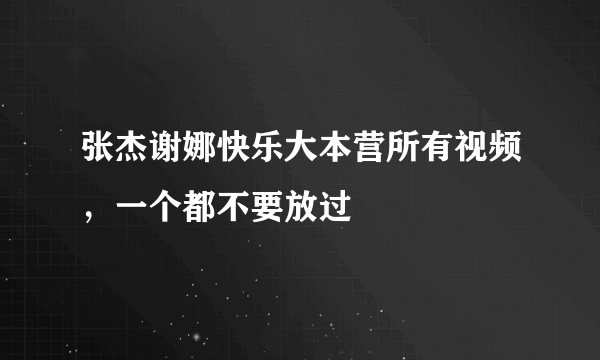 张杰谢娜快乐大本营所有视频，一个都不要放过