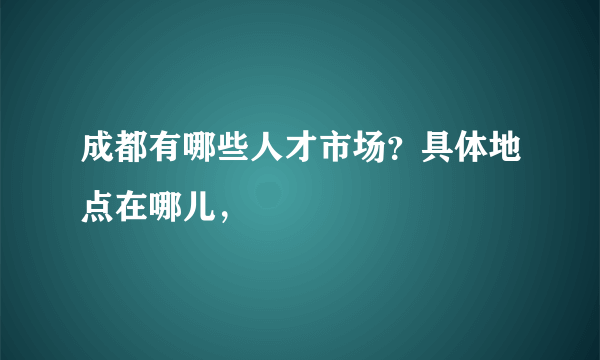 成都有哪些人才市场？具体地点在哪儿，