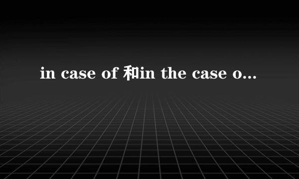 in case of 和in the case of有何不同，举例说明