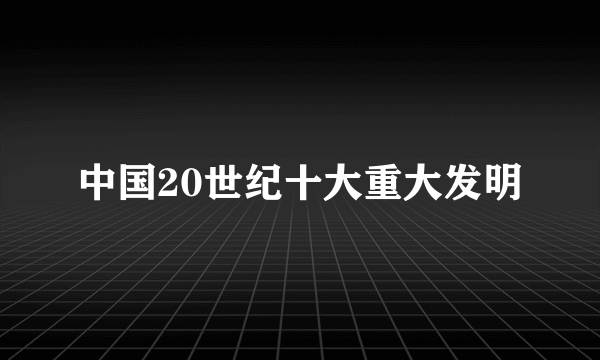 中国20世纪十大重大发明