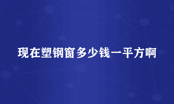 现在塑钢窗多少钱一平方啊