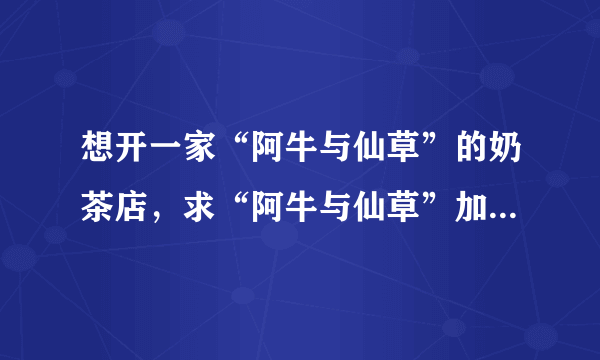 想开一家“阿牛与仙草”的奶茶店，求“阿牛与仙草”加盟的详细信息！谢谢！