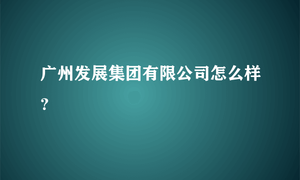 广州发展集团有限公司怎么样？