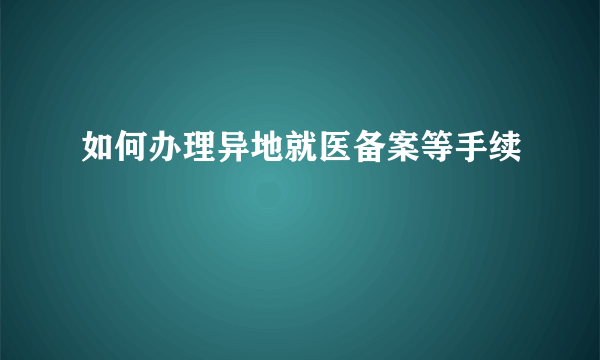 如何办理异地就医备案等手续