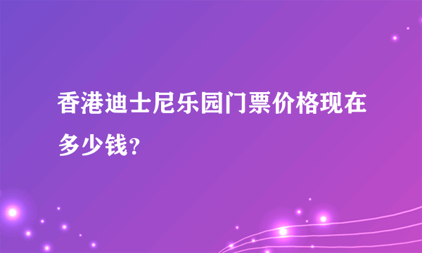 香港迪士尼乐园门票价格现在多少钱？