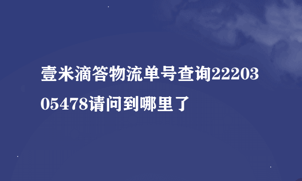 壹米滴答物流单号查询2220305478请问到哪里了