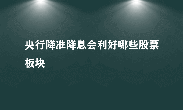 央行降准降息会利好哪些股票板块