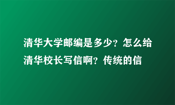 清华大学邮编是多少？怎么给清华校长写信啊？传统的信