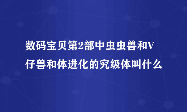 数码宝贝第2部中虫虫兽和V仔兽和体进化的究级体叫什么