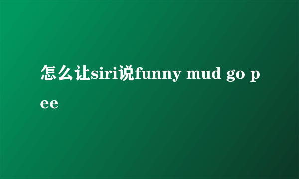 怎么让siri说funny mud go pee