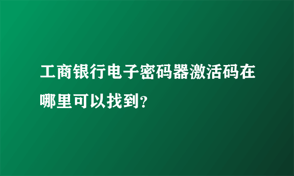 工商银行电子密码器激活码在哪里可以找到？