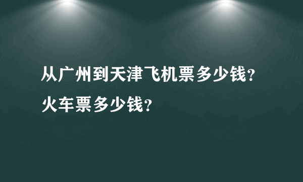 从广州到天津飞机票多少钱？火车票多少钱？