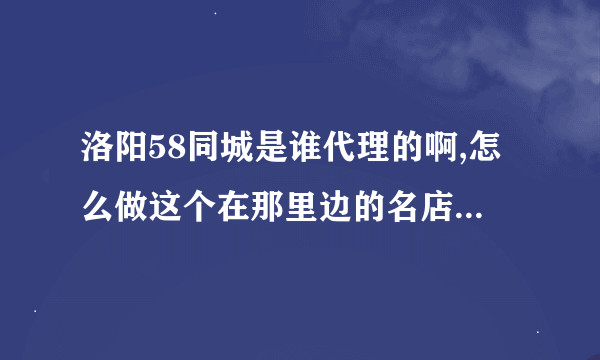 洛阳58同城是谁代理的啊,怎么做这个在那里边的名店推广啊......求解释.