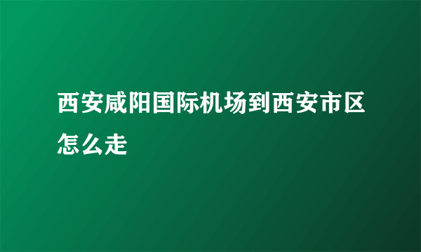 西安咸阳国际机场到西安市区怎么走