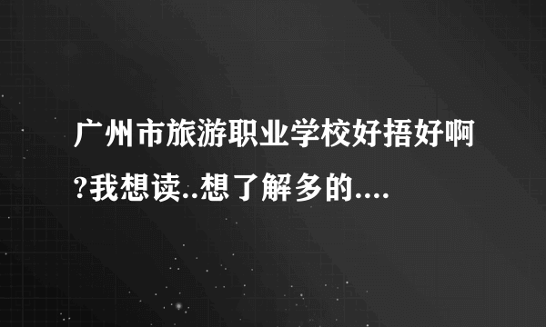 广州市旅游职业学校好捂好啊?我想读..想了解多的..详细介绍下