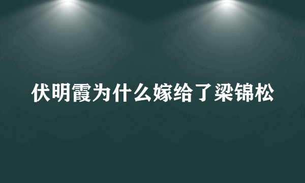 伏明霞为什么嫁给了梁锦松