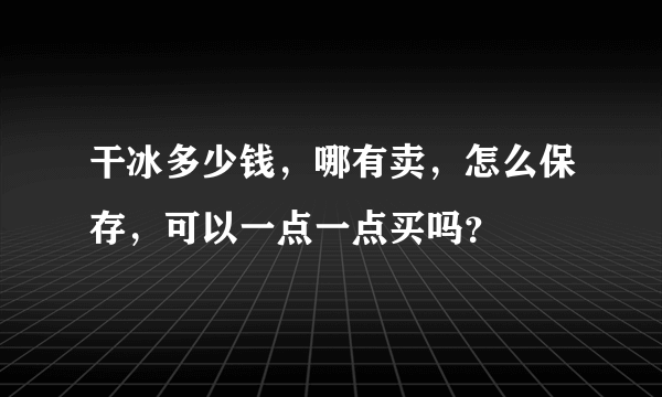 干冰多少钱，哪有卖，怎么保存，可以一点一点买吗？