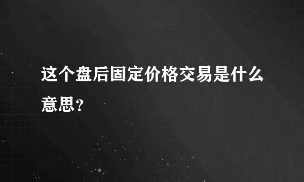 这个盘后固定价格交易是什么意思？