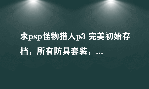 求psp怪物猎人p3 完美初始存档，所有防具套装，武器全开，钱全满 全素材，只需要做任务过剧情