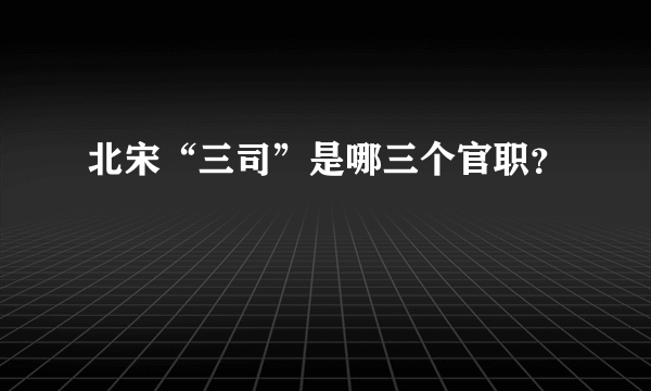 北宋“三司”是哪三个官职？