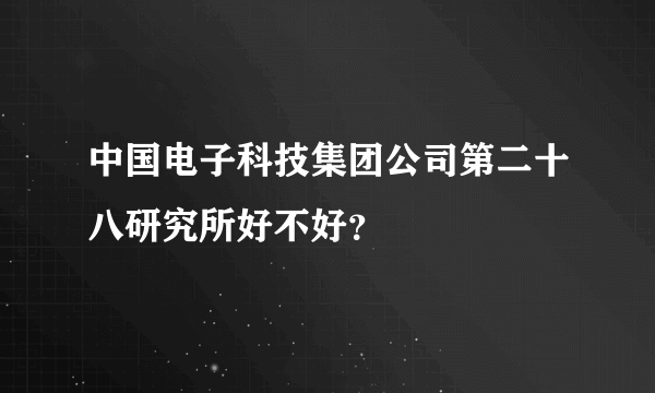 中国电子科技集团公司第二十八研究所好不好？