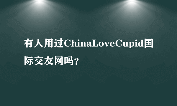 有人用过ChinaLoveCupid国际交友网吗？