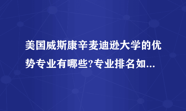 美国威斯康辛麦迪逊大学的优势专业有哪些?专业排名如何？有谁了解的帮我回答一下，谢谢啦