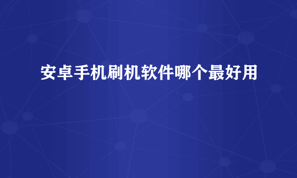 安卓手机刷机软件哪个最好用