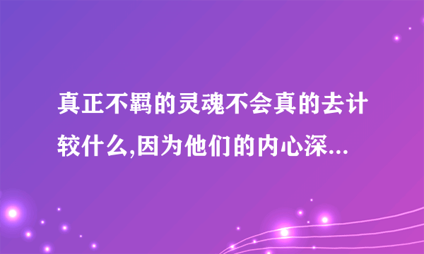 真正不羁的灵魂不会真的去计较什么,因为他们的内心深处有国王般的骄傲。