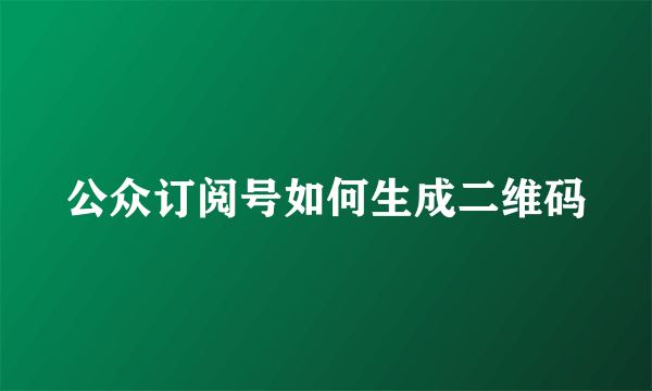 公众订阅号如何生成二维码