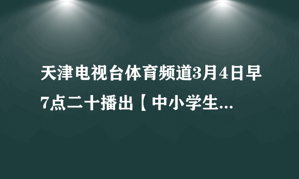 天津电视台体育频道3月4日早7点二十播出【中小学生创新教育与考试心理节目】视频 家长学生观后感