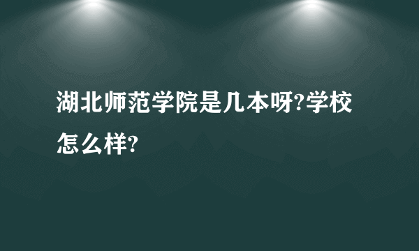 湖北师范学院是几本呀?学校怎么样?