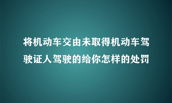 将机动车交由未取得机动车驾驶证人驾驶的给你怎样的处罚