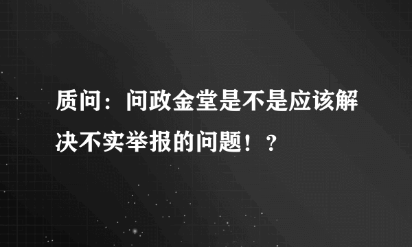 质问：问政金堂是不是应该解决不实举报的问题！？