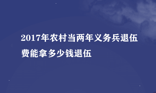 2017年农村当两年义务兵退伍费能拿多少钱退伍