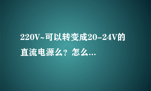 220V~可以转变成20-24V的直流电源么？怎么转变？变压器就别说了