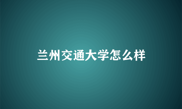 兰州交通大学怎么样