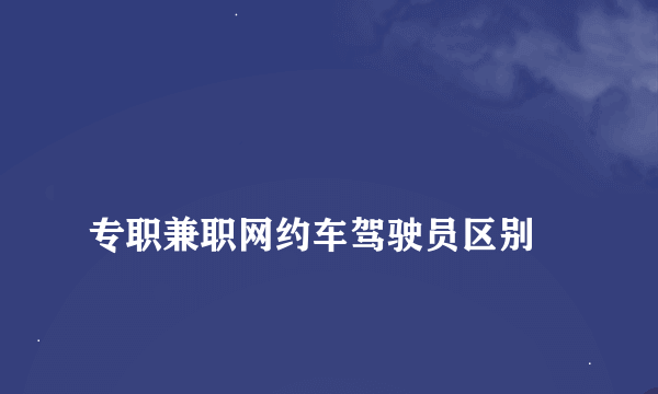 
专职兼职网约车驾驶员区别

