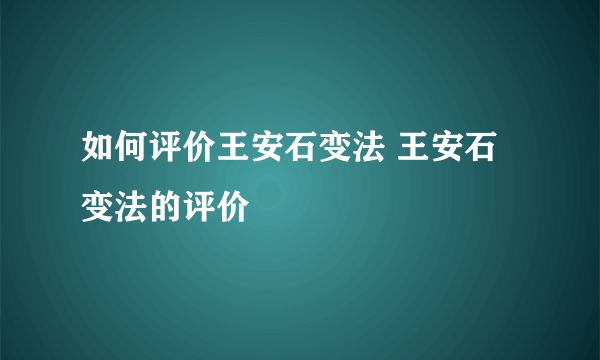 如何评价王安石变法 王安石变法的评价