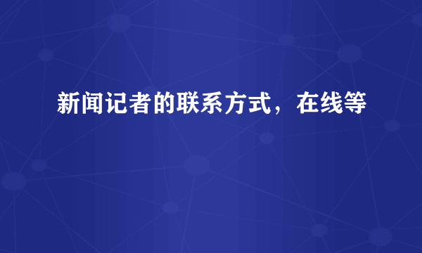 新闻记者的联系方式，在线等