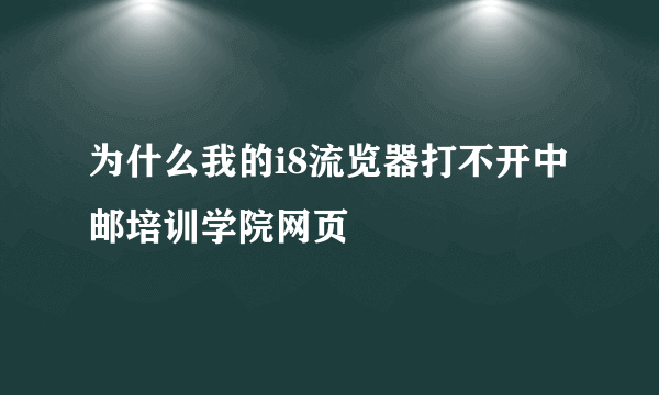 为什么我的i8流览器打不开中邮培训学院网页