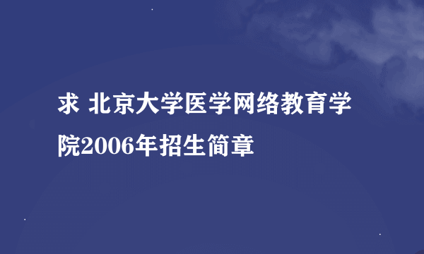 求 北京大学医学网络教育学院2006年招生简章