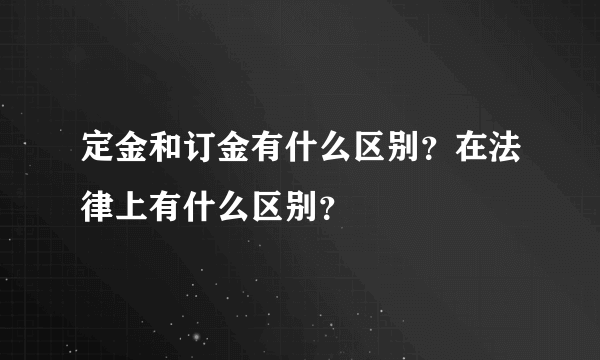 定金和订金有什么区别？在法律上有什么区别？