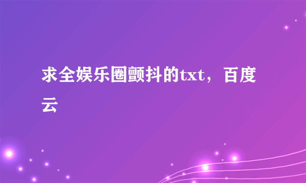 求全娱乐圈颤抖的txt，百度云