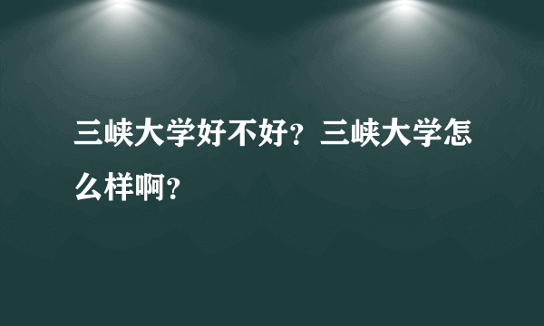 三峡大学好不好？三峡大学怎么样啊？