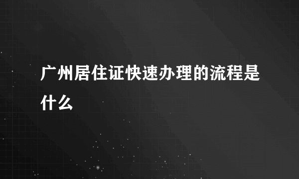 广州居住证快速办理的流程是什么