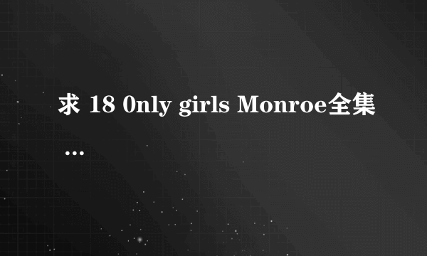 求 18 0nly girls Monroe全集 如题所示