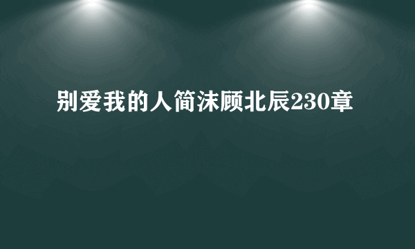 别爱我的人简沫顾北辰230章