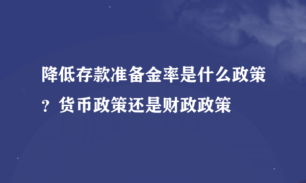 降低存款准备金率是什么政策？货币政策还是财政政策