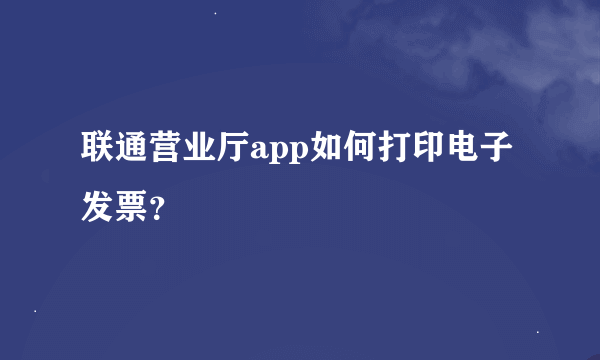 联通营业厅app如何打印电子发票？